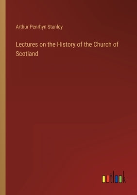 Lectures on the History of the Church of Scotland by Stanley, Arthur Penrhyn