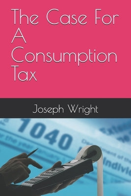 The Case For A Consumption Tax by Wright, Joseph