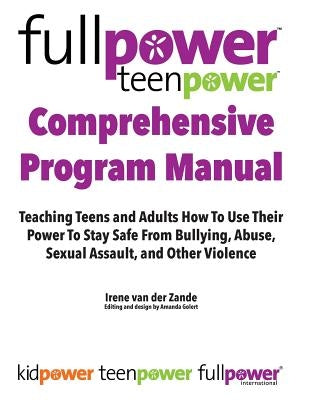 Fullpower Teenpower Comprehensive Program Manual: Teaching Teens and Adults How to Use Their Power to Stay Safe from Bullying, Abuse, Sexual Assault, by Golert, Amanda