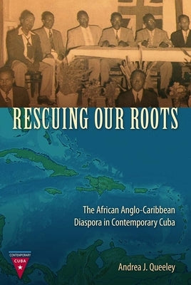 Rescuing Our Roots: The African Anglo-Caribbean Diaspora in Contemporary Cuba by Queeley, Andrea