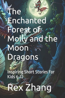 The Enchanted Forest of Molly and the Moon Dragons: Inspiring Short Stories For Kids 6-12 by Zhang, Rex