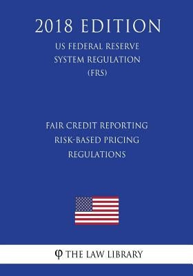 Fair Credit Reporting Risk-Based Pricing Regulations (US Federal Reserve System Regulation) (FRS) (2018 Edition) by The Law Library