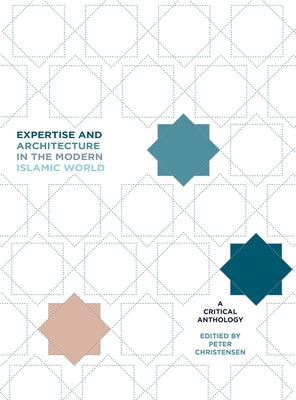 Expertise and Architecture in the Modern Islamic World: A Critical Anthology by Christensen, Peter H.