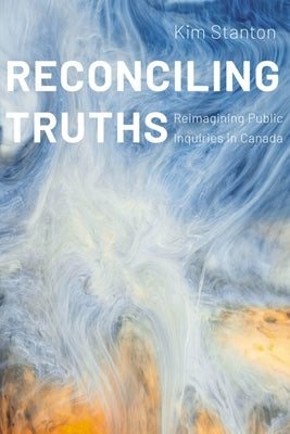 Reconciling Truths: Reimagining Public Inquiries in Canada by Stanton, Kim