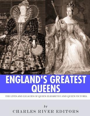 England's Greatest Queens: The Lives and Legacies of Queen Elizabeth I and Queen Victoria by Charles River