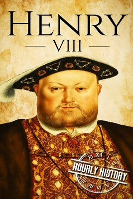 Henry VIII: A Life From Beginning to End by History, Hourly