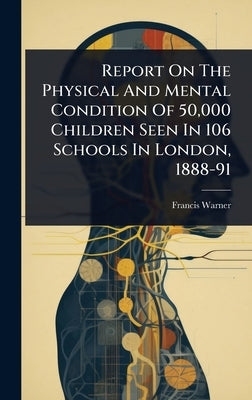 Report On The Physical And Mental Condition Of 50,000 Children Seen In 106 Schools In London, 1888-91 by Warner, Francis