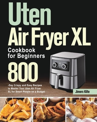 Uten Air Fryer XL Cookbook for Beginners: 800-Day Crispy and Easy Recipes to Master Your Uten Air Fryer XL for Smart People on a Budget by Kilte, Jimers