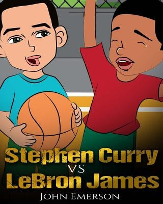 Stephen Curry vs LeBron James: Who Is Better? The Children's Book. Awesome Illustrations. Fun, Inspirational and Motivational Stories of the Two Grea by Emerson, John