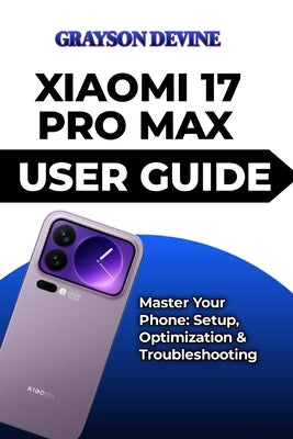 Xiaomi 17 Pro Max User Guide: Master Your Phone: Setup, Optimization & Troubleshooting by Devine, Grayson