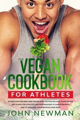 Vegan Cookbook for Athletes: 99 delicious no meat and vegan high protein recipes plant-based diet plans for athletes and bodybuilder to gain streng by Newman, John