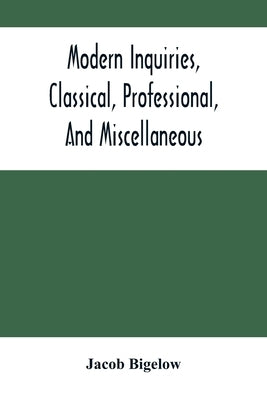 Modern Inquiries, Classical, Professional, And Miscellaneous by Bigelow, Jacob