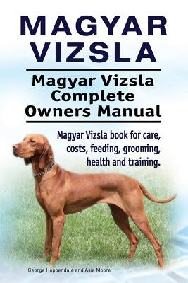 Magyar Vizsla. Magyar Vizsla Complete Owners Manual. Magyar Vizsla book for care, costs, feeding, grooming, health and training. by Moore, Asia