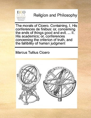 The Morals of Cicero. Containing, I. His Conferences de Finibus: Or, Concerning the Ends of Things Good and Evil. ... II. His Academics; Or, Conferenc by Cicero, Marcus Tullius