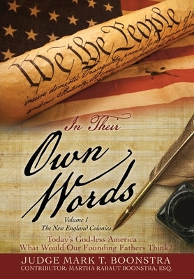 In Their Own Words, Volume 1, The New England Colonies: Today's God-less America... What Would Our Founding Fathers Think? by Boonstra, Judge Mark T.
