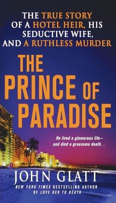 The Prince of Paradise: The True Story of a Hotel Heir, His Seductive Wife, and a Ruthless Murder by Glatt, John