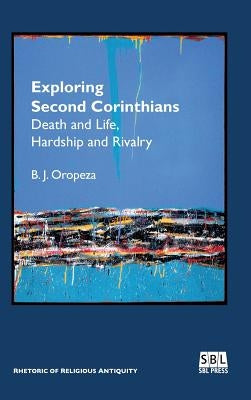 Exploring Second Corinthians: Death and Life, Hardship and Rivalry by Oropeza, B. J.