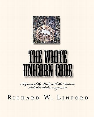 The White Unicorn Code: Mystery of the Lady with the Unicorn and other Unicorn tapestries by Linford, Richard W.
