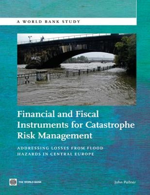 Financial and Fiscal Instruments for Catastrophe Risk Management: Addressing the Losses from Flood Hazards in Central Europe by Pollner, John