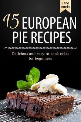 15 European Pie Recipes: Delicious and easy-to-cook cakes for beginners by Amrin, Zane