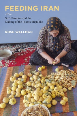 Feeding Iran: Shi`i Families and the Making of the Islamic Republic by Wellman, Rose