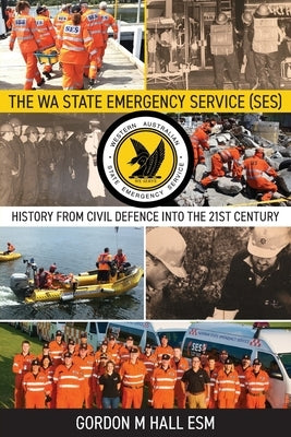 The WA State Emergency Services (SES): History from Civil Defence into the 21st Century by Hall, Gordon M.