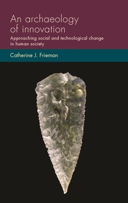 An Archaeology of Innovation: Approaching Social and Technological Change in Human Society by Frieman, Catherine J.