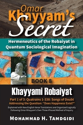 Omar Khayyam's Secret: Hermeneutics of the Robaiyat in Quantum Sociological Imagination: Book 8: Khayyami Robaiyat: Part 1 of 3: Quatrains 1-338: Song by Tamdgidi, Mohammad H.