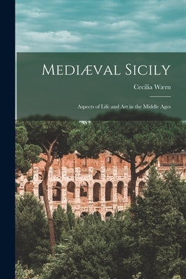 Mediæval Sicily: Aspects of Life and Art in the Middle Ages by Wærn, Cecilia