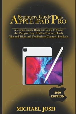 Beginners guide to ipad Pro 2020: A Comprehensive Beginners Guide to Master the iPad pro Usage, Hidden Features, Handy Tips and Tricks and Troubleshoo by Josh, Michael