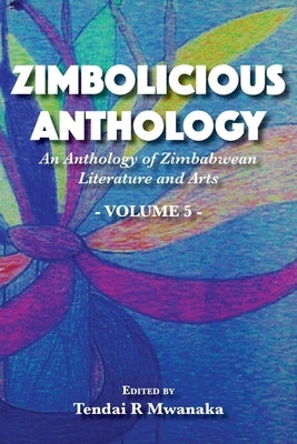Zimbolicious Anthology: An Anthology of Zimbabwean Literature and Arts, Vol 5 by Mwanaka, Tendai Rinos
