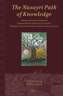 The Nusayri Path of Knowledge: A Study and Critical Edition of ʿiṣmat Al-Dawla's (Thrived 11th Century) Manhaj Al-ʿilm Wa L-Bayā by Hollenberg, David