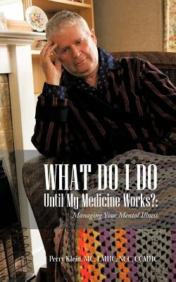 What Do I Do Until My Medicine Works?: Managing Your Mental Illness by Klein MC Lmhc Ncc Ccmhc, Perry