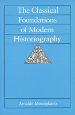 The Classical Foundations of Modern Historiography: Volume 54 by Momigliano, Arnaldo