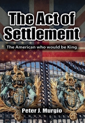 The Act of Settlement: The American Who Would Be King by Murgio, Peter J.