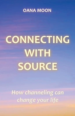 Connecting with Source - How Channeling can Change your Life by Moon, Oana