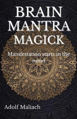 Brain Mantra Magick: Manifestation starts in the mind by Maliach, Adolf