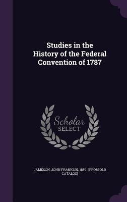 Studies in the History of the Federal Convention of 1787 by Jameson, John Franklin