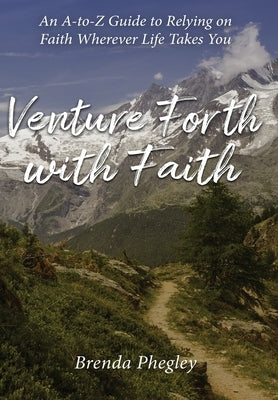 Venture Forth with Faith: An A-to-Z Guide to Relying on Faith Wherever Life Takes You by Phegley, Brenda