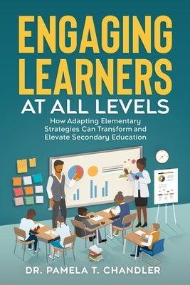 Engaging Learners at all Levels: How Adapting Elementary Strategies Can Transform and Elevate Secondary Education by Chandler, Pamela T.