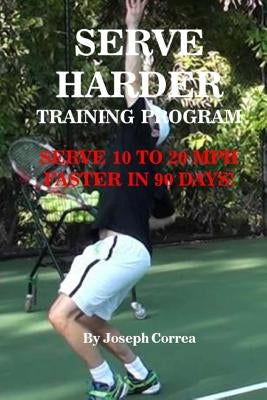Serve Harder Training Program: Serve 10 to 20 MPH Faster in 90 Days! by Correa, Joseph