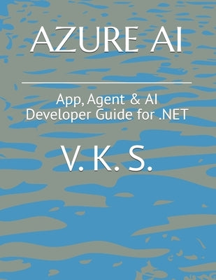 Azure AI: App, Agent & AI Developer Guide for .NET by S, V. K.