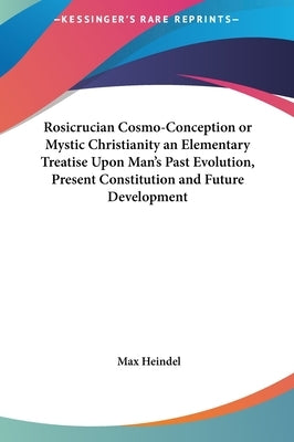 Rosicrucian Cosmo-Conception or Mystic Christianity an Elementary Treatise Upon Man's Past Evolution, Present Constitution and Future Development by Heindel, Max