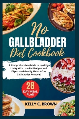 No Gallbladder Diet Cookbook: A Comprehensive Guide to Healthy Living with Low-Fat Recipes and Digestive-Friendly Meals After Gallbladder Removal by Brown, Kelly C.