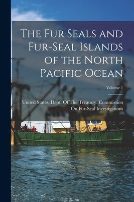 The Fur Seals and Fur-Seal Islands of the North Pacific Ocean; Volume 1 by United States Dept of the Treasury
