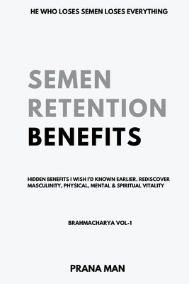 Semen Retention Benefits- Hidden Benefits I Wish I'd Known Earlier. Rediscover Masculinity, Physical, Mental & Spiritual Vitality-Brahmacharya Vol-1 by Man, Prana