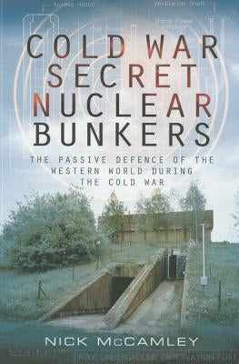 Cold War Secret Nuclear Bunkers: The Passive Defence of the Western World During the Cold War by McCamley, Nick