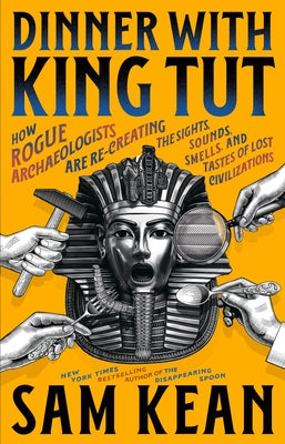 Dinner with King Tut: How Rogue Archaeologists Are Re-Creating the Sights, Sounds, Smells, and Tastes of Lost Civilizations by Kean, Sam