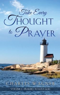 Take Every Thought to Prayer: Prayers to Love God by Wagner, Charles