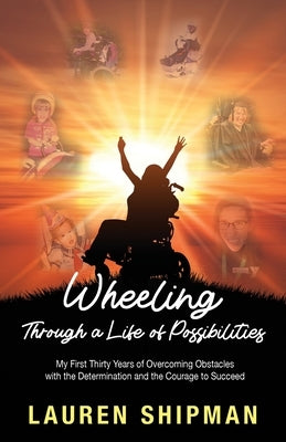 Wheeling Through a Life of Possibilities: My First Thirty Years of Overcoming Obstacles with the Determination and the Courage to Succeed by Shipman, Lauren